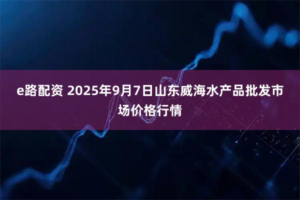 e路配资 2025年9月7日山东威海水产品批发市场价格行情