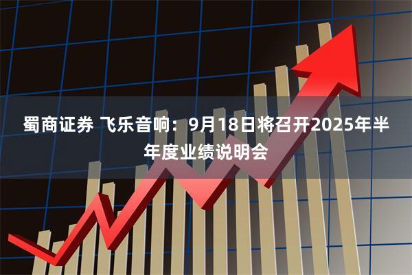 蜀商证券 飞乐音响：9月18日将召开2025年半年度业绩说明会