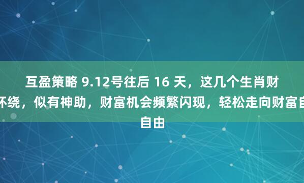 互盈策略 9.12号往后 16 天，这几个生肖财气环绕，似有神助，财富机会频繁闪现，轻松走向财富自由