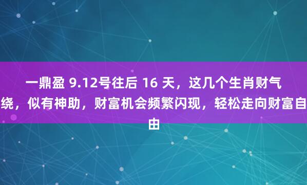 一鼎盈 9.12号往后 16 天，这几个生肖财气环绕，似有神助，财富机会频繁闪现，轻松走向财富自由