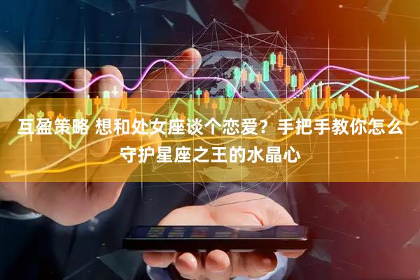 互盈策略 想和处女座谈个恋爱？手把手教你怎么守护星座之王的水晶心