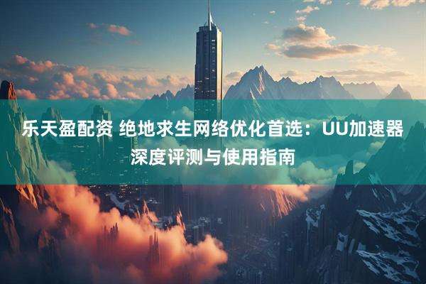 乐天盈配资 绝地求生网络优化首选：UU加速器深度评测与使用指南