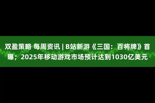 双盈策略 每周资讯 | B站新游《三国：百将牌》首曝；2025年移动游戏市场预计达到1030亿美元