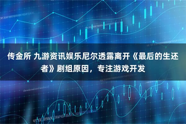 传金所 九游资讯娱乐尼尔透露离开《最后的生还者》剧组原因，专注游戏开发