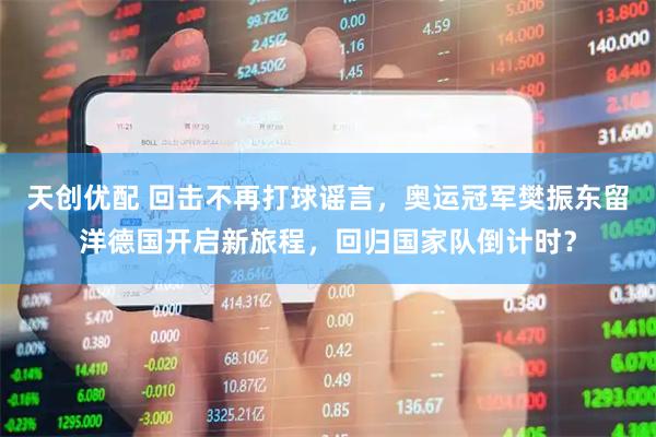 天创优配 回击不再打球谣言，奥运冠军樊振东留洋德国开启新旅程，回归国家队倒计时？
