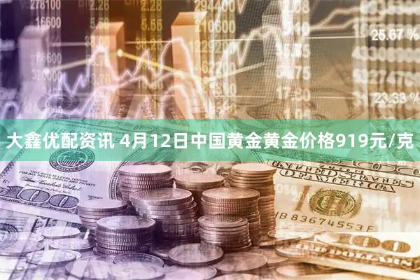 大鑫优配资讯 4月12日中国黄金黄金价格919元/克