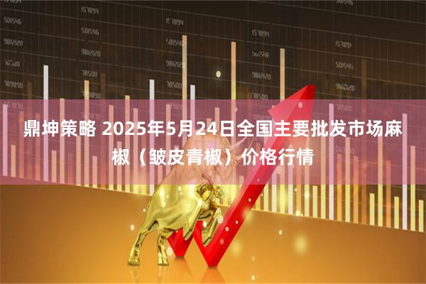 鼎坤策略 2025年5月24日全国主要批发市场麻椒（皱皮青椒）价格行情