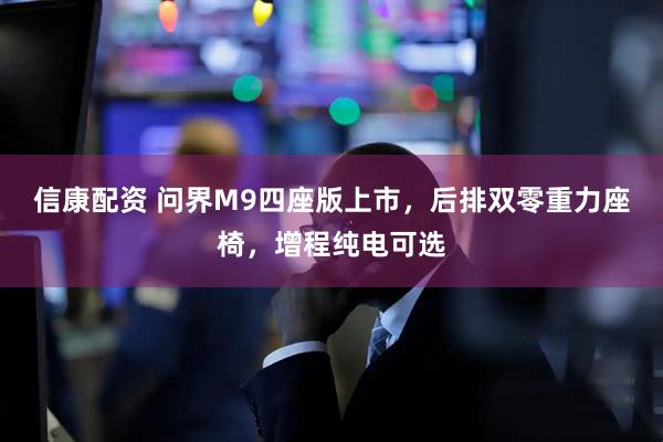 信康配资 问界M9四座版上市，后排双零重力座椅，增程纯电可选