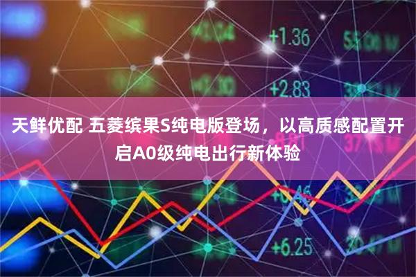 天鲜优配 五菱缤果S纯电版登场，以高质感配置开启A0级纯电出行新体验