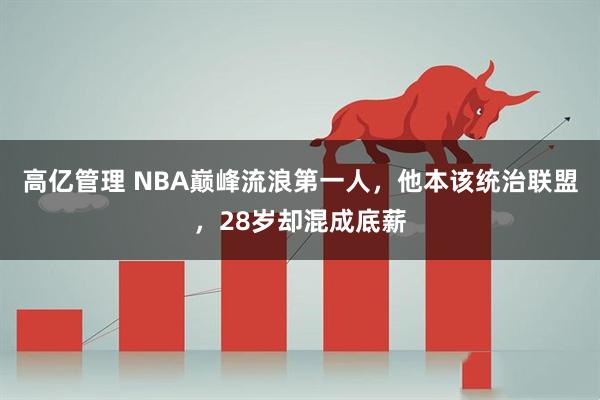 高亿管理 NBA巅峰流浪第一人，他本该统治联盟，28岁却混成底薪