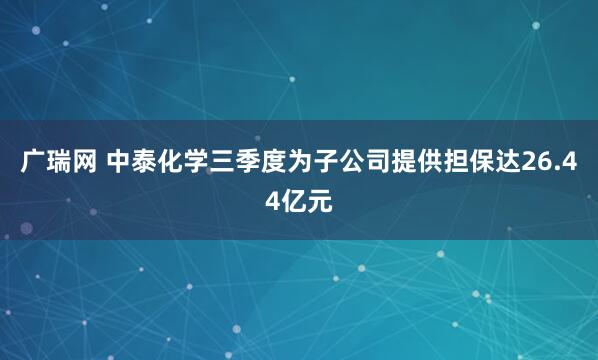 广瑞网 中泰化学三季度为子公司提供担保达26.44亿元