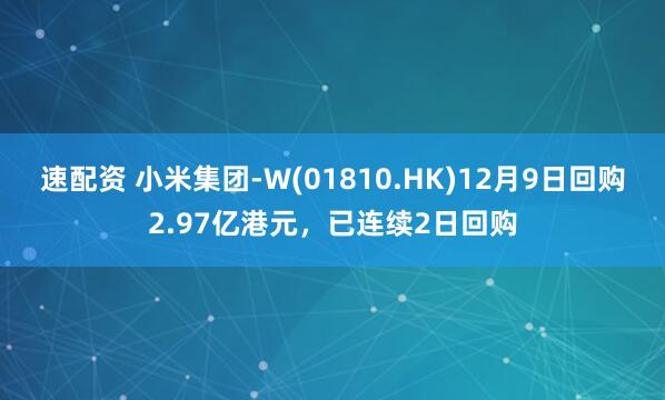 速配资 小米集团-W(01810.HK)12月9日回购2.97亿港元，已连续2日回购