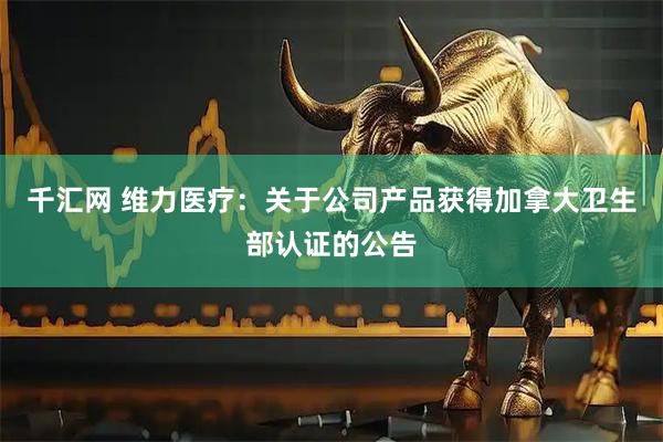 千汇网 维力医疗：关于公司产品获得加拿大卫生部认证的公告