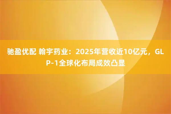 驰盈优配 翰宇药业：2025年营收近10亿元，GLP-1全球化布局成效凸显