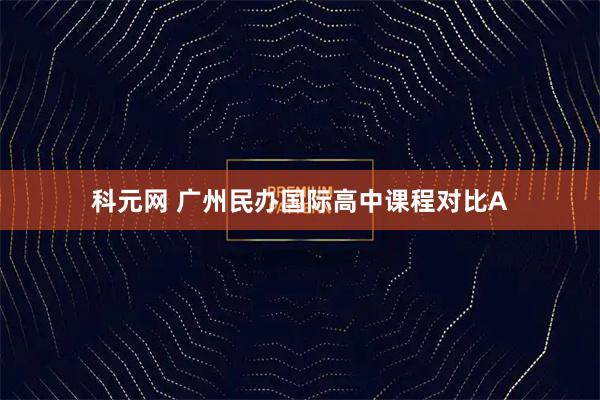 科元网 广州民办国际高中课程对比A
