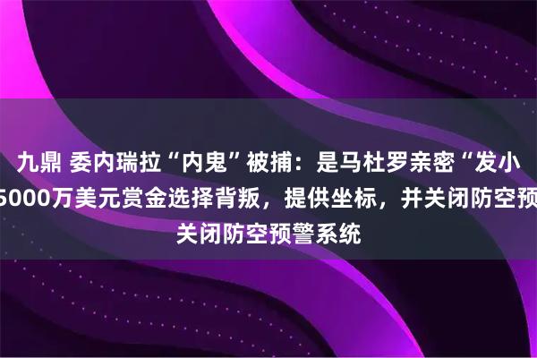 九鼎 委内瑞拉“内鬼”被捕：是马杜罗亲密“发小”！为5000万美元赏金选择背叛，提供坐标，并关闭防空预警系统