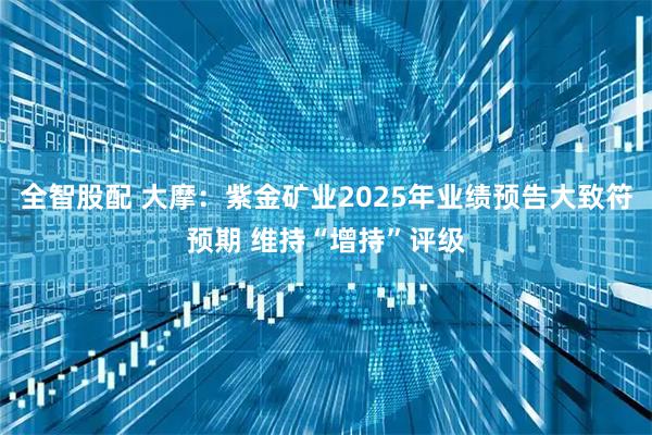 全智股配 大摩：紫金矿业2025年业绩预告大致符预期 维持“增持”评级