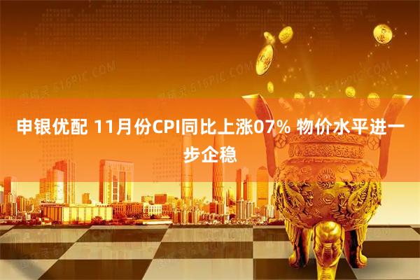 申银优配 11月份CPI同比上涨07% 物价水平进一步企稳