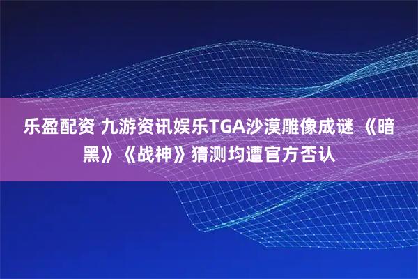 乐盈配资 九游资讯娱乐TGA沙漠雕像成谜 《暗黑》《战神》猜测均遭官方否认