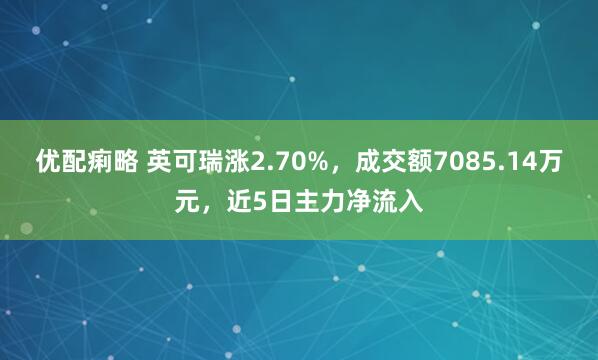优配痢略 英可瑞涨2.70%，成交额7085.14万元，近5日主力净流入