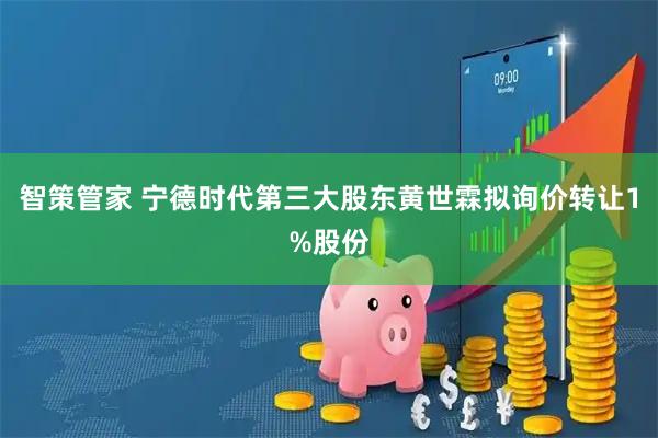 智策管家 宁德时代第三大股东黄世霖拟询价转让1%股份