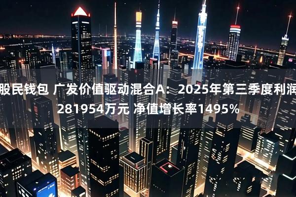 股民钱包 广发价值驱动混合A：2025年第三季度利润281954万元 净值增长率1495%