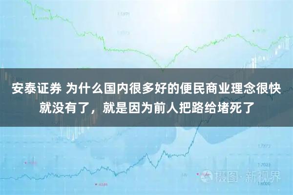 安泰证券 为什么国内很多好的便民商业理念很快就没有了，就是因为前人把路给堵死了