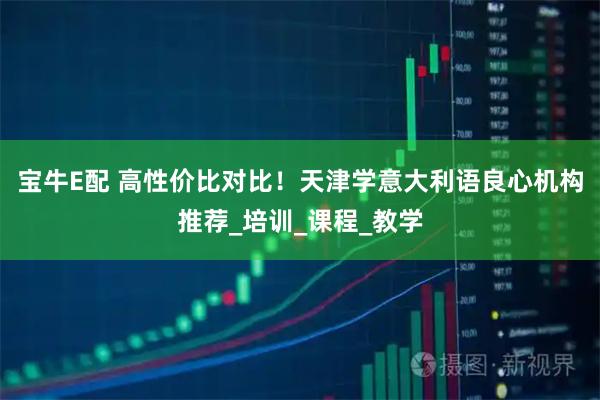 宝牛E配 高性价比对比！天津学意大利语良心机构推荐_培训_课程_教学