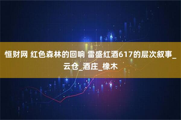 恒财网 红色森林的回响 雷盛红酒617的层次叙事_云仓_酒庄_橡木