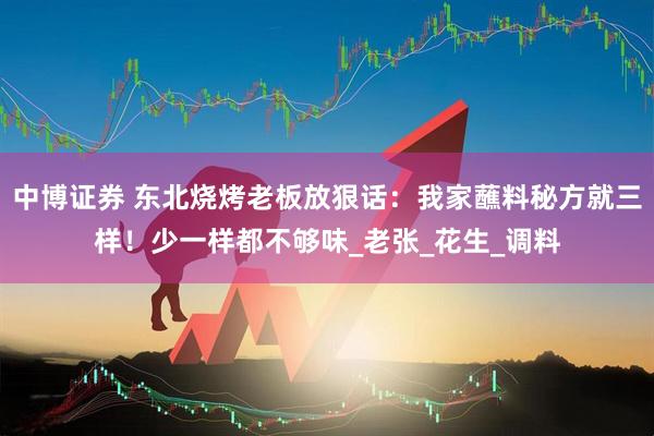 中博证券 东北烧烤老板放狠话：我家蘸料秘方就三样！少一样都不够味_老张_花生_调料