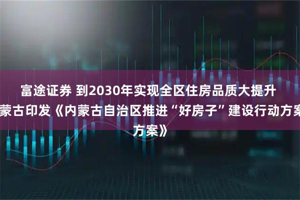 富途证券 到2030年实现全区住房品质大提升 内蒙古印发《内蒙古自治区推进“好房子”建设行动方案》