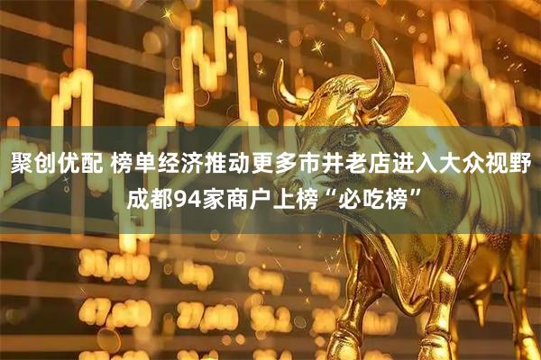 聚创优配 榜单经济推动更多市井老店进入大众视野 成都94家商户上榜“必吃榜”