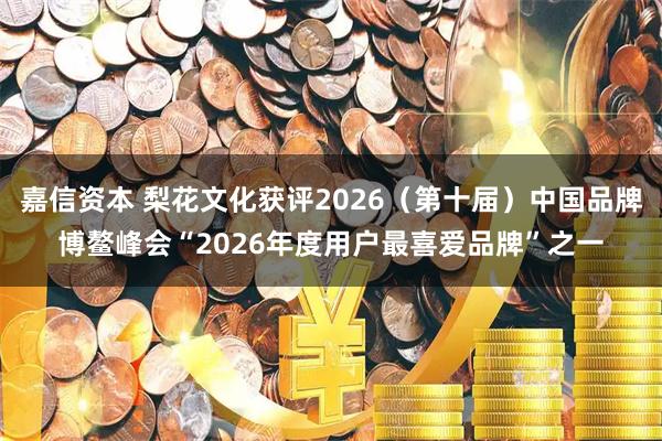 嘉信资本 梨花文化获评2026（第十届）中国品牌博鳌峰会“2026年度用户最喜爱品牌”之一