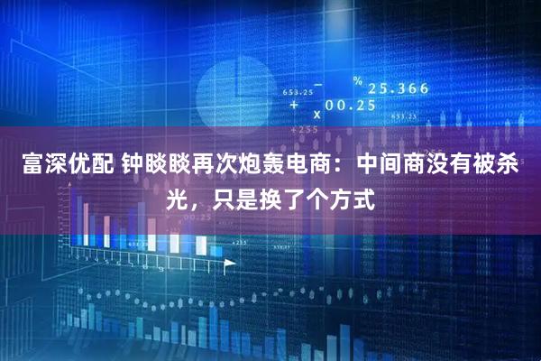 富深优配 钟睒睒再次炮轰电商：中间商没有被杀光，只是换了个方式