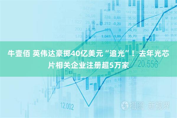 牛壹佰 英伟达豪掷40亿美元“追光”！去年光芯片相关企业注册超5万家