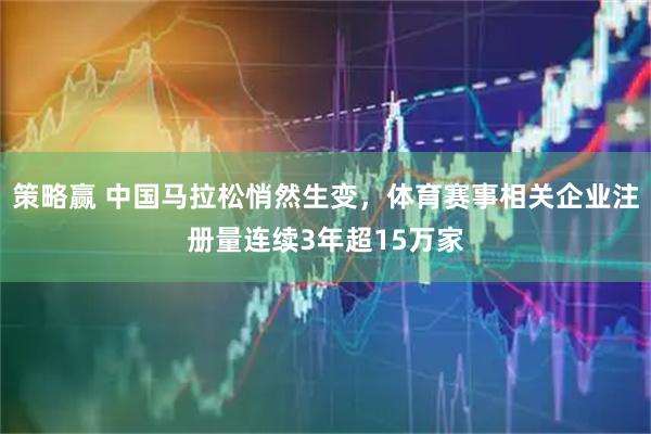 策略赢 中国马拉松悄然生变，体育赛事相关企业注册量连续3年超15万家