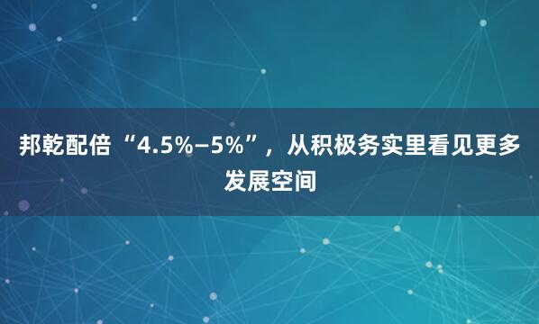 邦乾配倍 “4.5%—5%”，从积极务实里看见更多发展空间