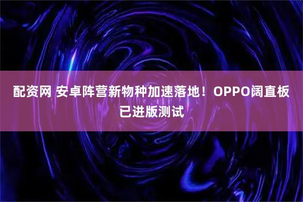 配资网 安卓阵营新物种加速落地！OPPO阔直板已进版测试